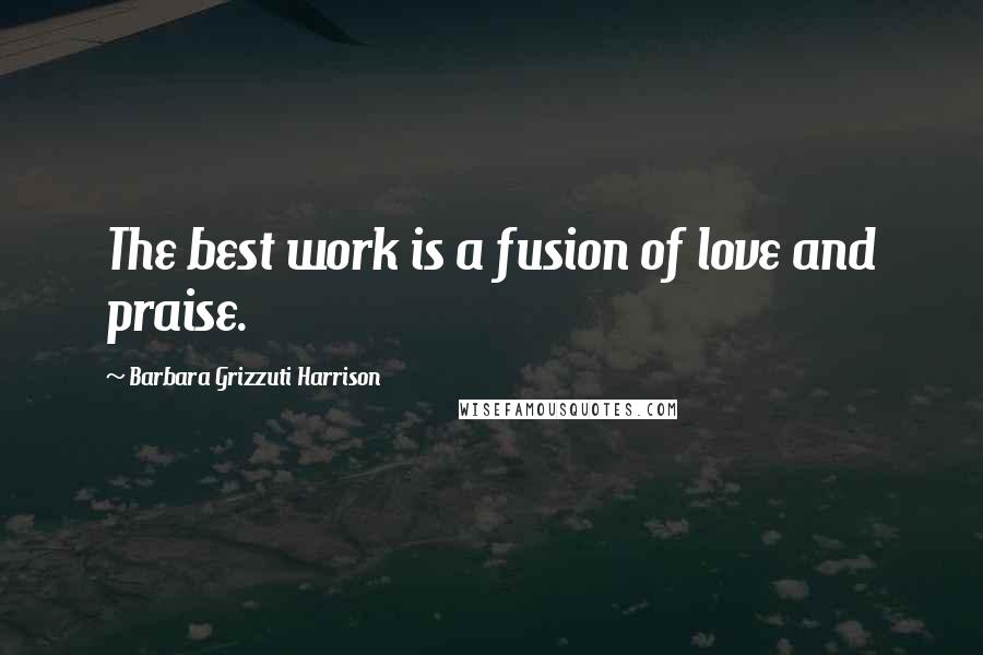 Barbara Grizzuti Harrison Quotes: The best work is a fusion of love and praise.