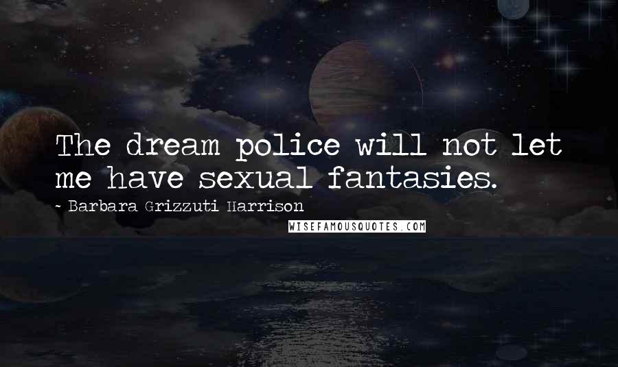 Barbara Grizzuti Harrison Quotes: The dream police will not let me have sexual fantasies.