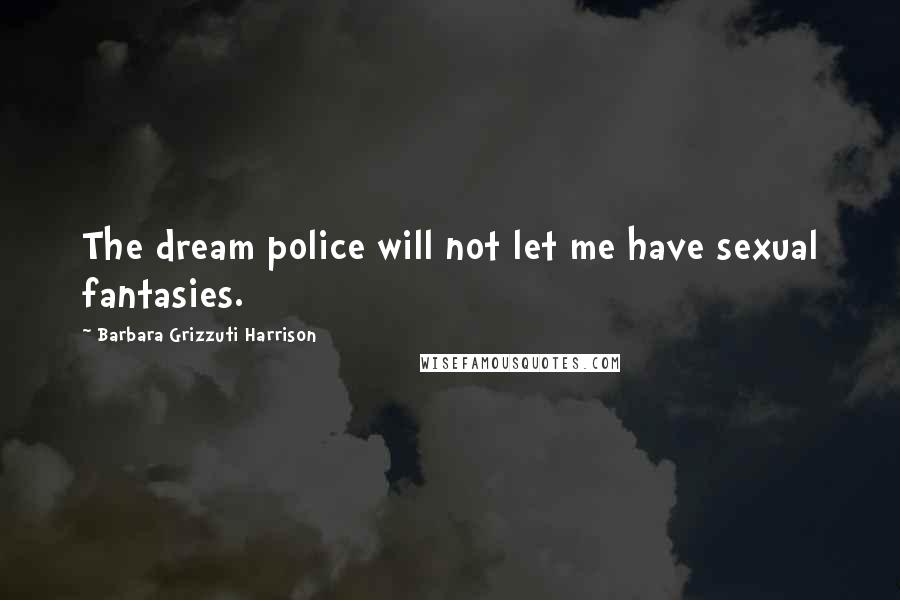 Barbara Grizzuti Harrison Quotes: The dream police will not let me have sexual fantasies.