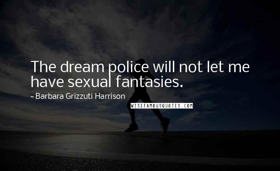 Barbara Grizzuti Harrison Quotes: The dream police will not let me have sexual fantasies.