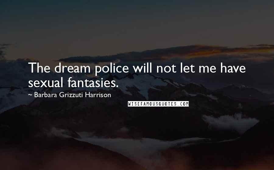 Barbara Grizzuti Harrison Quotes: The dream police will not let me have sexual fantasies.