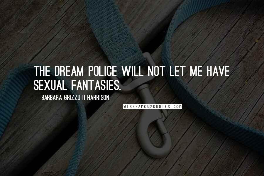 Barbara Grizzuti Harrison Quotes: The dream police will not let me have sexual fantasies.