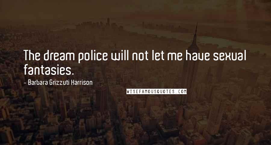 Barbara Grizzuti Harrison Quotes: The dream police will not let me have sexual fantasies.