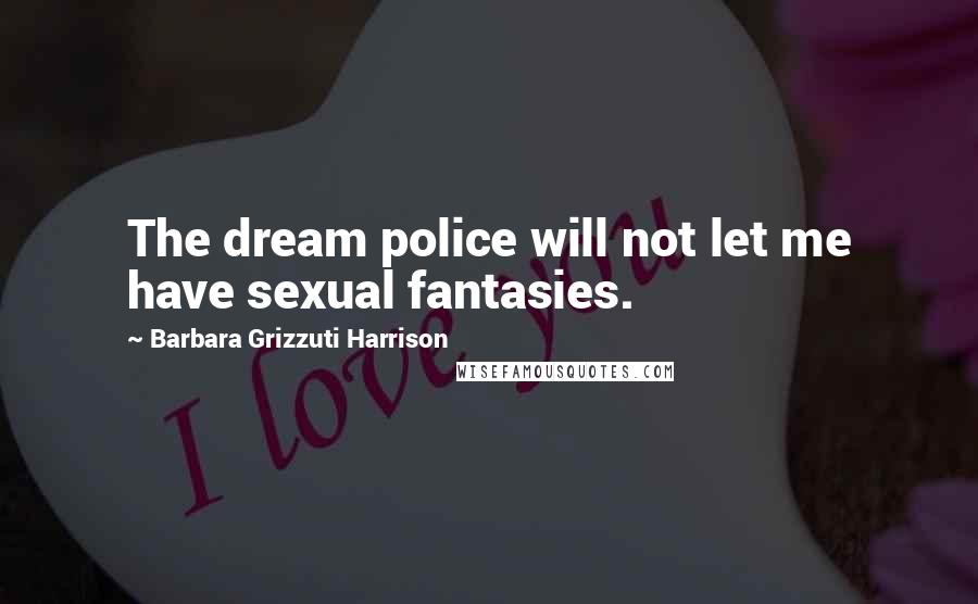 Barbara Grizzuti Harrison Quotes: The dream police will not let me have sexual fantasies.