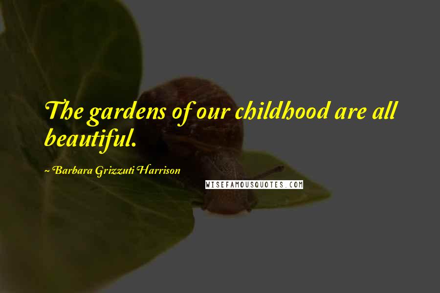 Barbara Grizzuti Harrison Quotes: The gardens of our childhood are all beautiful.