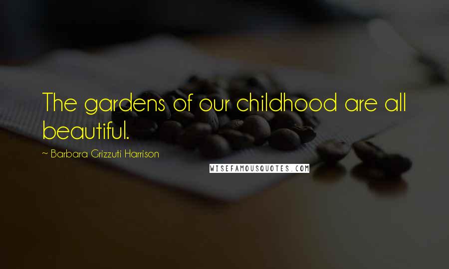 Barbara Grizzuti Harrison Quotes: The gardens of our childhood are all beautiful.