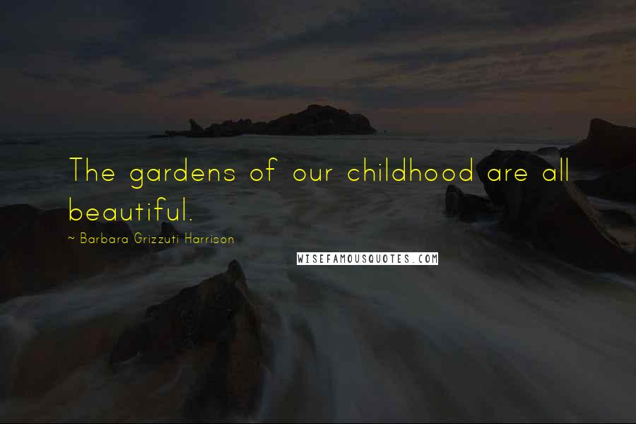 Barbara Grizzuti Harrison Quotes: The gardens of our childhood are all beautiful.