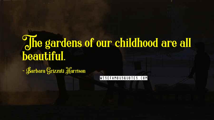 Barbara Grizzuti Harrison Quotes: The gardens of our childhood are all beautiful.