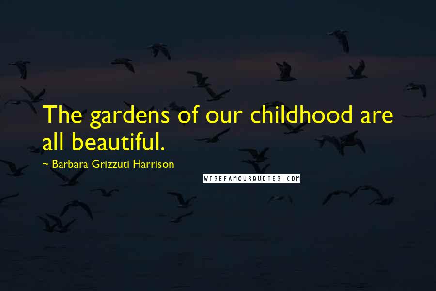 Barbara Grizzuti Harrison Quotes: The gardens of our childhood are all beautiful.