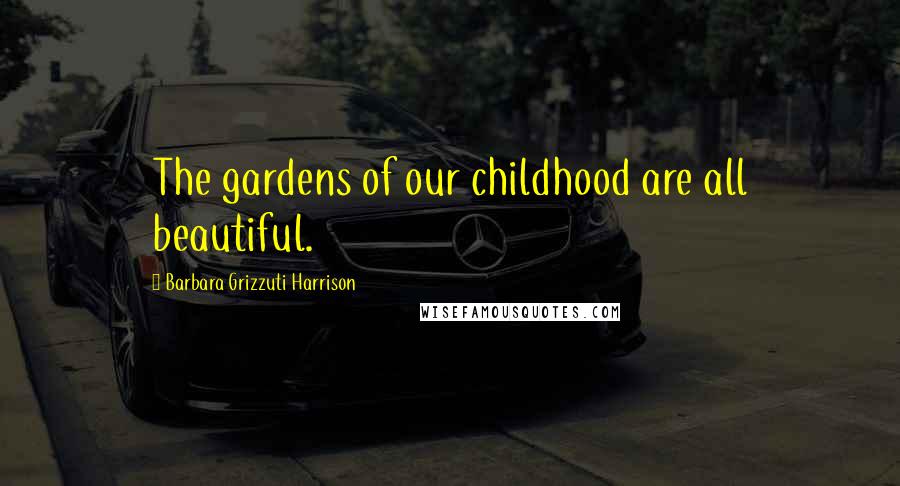 Barbara Grizzuti Harrison Quotes: The gardens of our childhood are all beautiful.