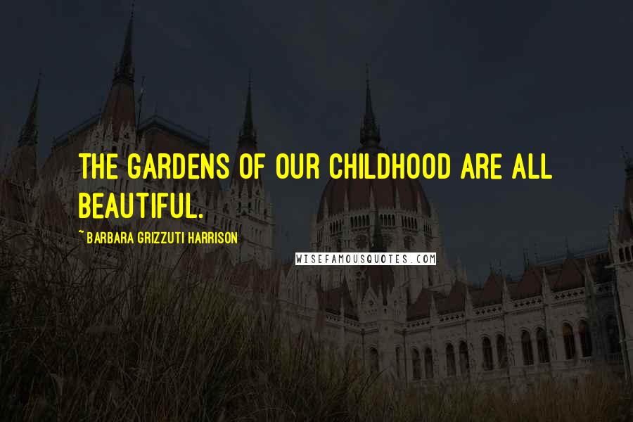 Barbara Grizzuti Harrison Quotes: The gardens of our childhood are all beautiful.