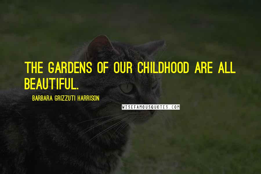 Barbara Grizzuti Harrison Quotes: The gardens of our childhood are all beautiful.