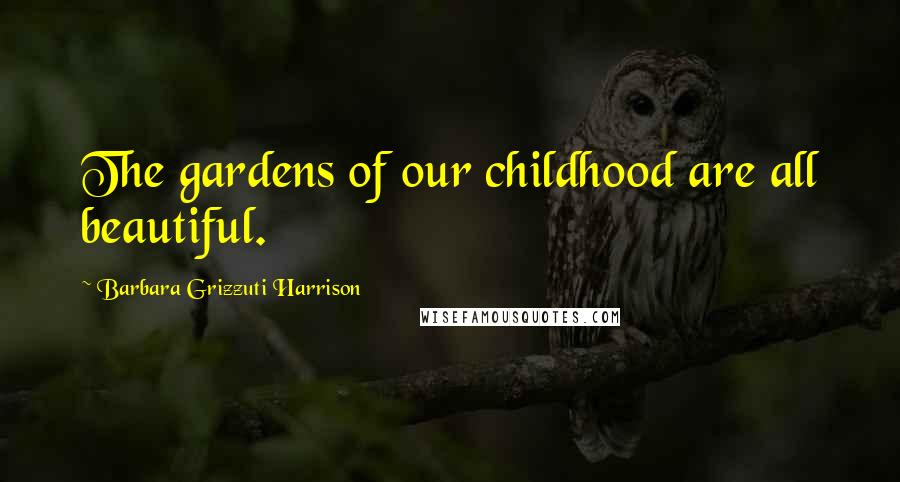 Barbara Grizzuti Harrison Quotes: The gardens of our childhood are all beautiful.