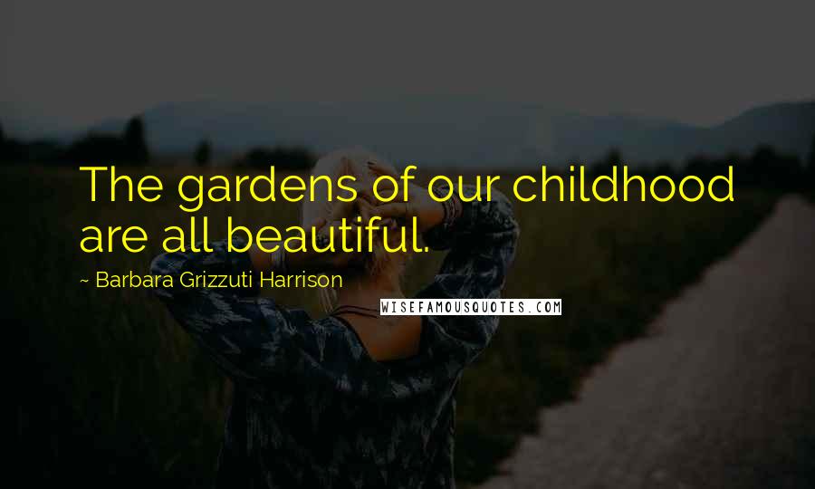 Barbara Grizzuti Harrison Quotes: The gardens of our childhood are all beautiful.