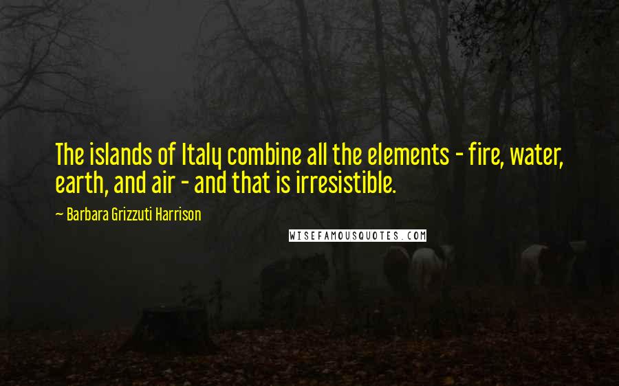 Barbara Grizzuti Harrison Quotes: The islands of Italy combine all the elements - fire, water, earth, and air - and that is irresistible.