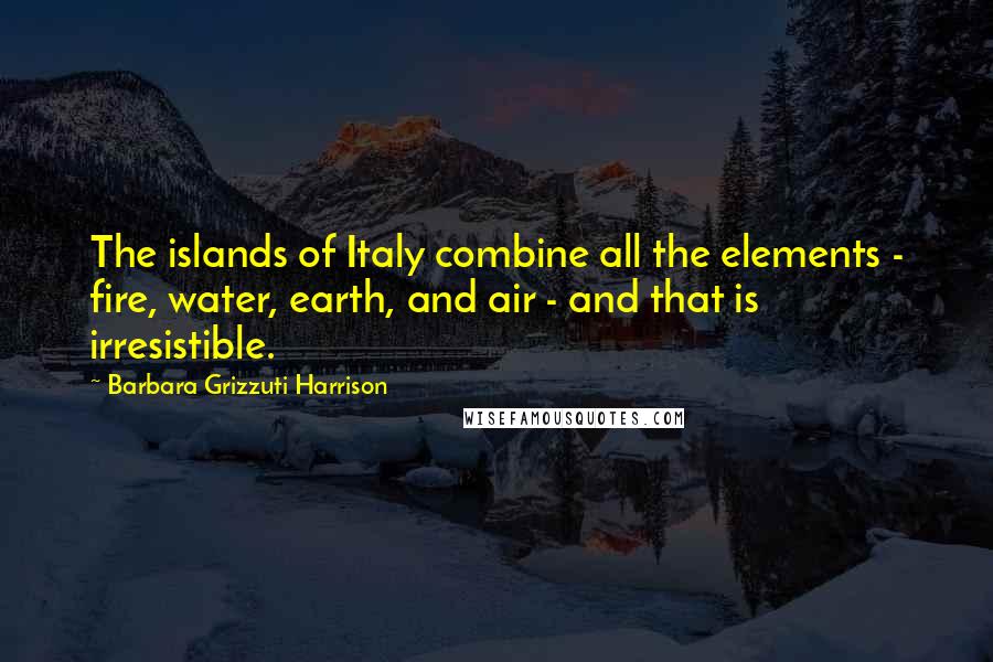 Barbara Grizzuti Harrison Quotes: The islands of Italy combine all the elements - fire, water, earth, and air - and that is irresistible.