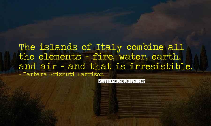 Barbara Grizzuti Harrison Quotes: The islands of Italy combine all the elements - fire, water, earth, and air - and that is irresistible.