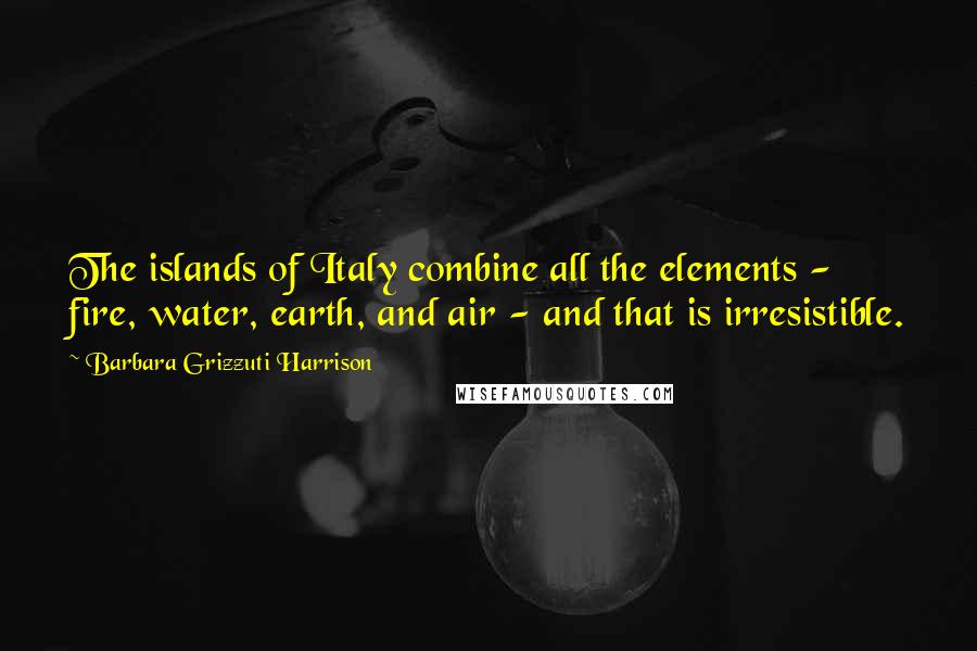 Barbara Grizzuti Harrison Quotes: The islands of Italy combine all the elements - fire, water, earth, and air - and that is irresistible.