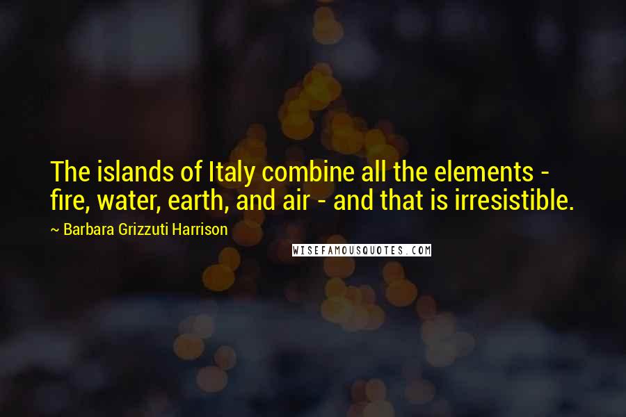 Barbara Grizzuti Harrison Quotes: The islands of Italy combine all the elements - fire, water, earth, and air - and that is irresistible.