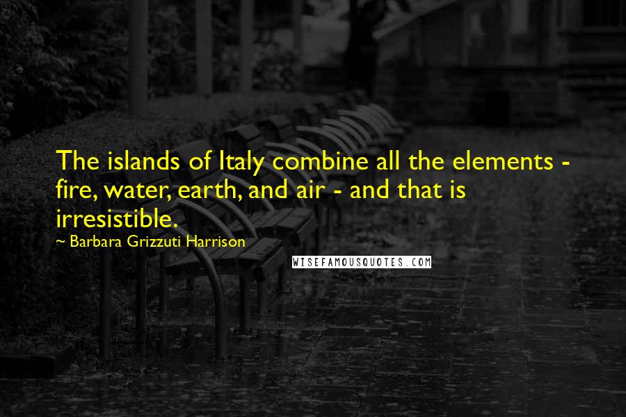 Barbara Grizzuti Harrison Quotes: The islands of Italy combine all the elements - fire, water, earth, and air - and that is irresistible.