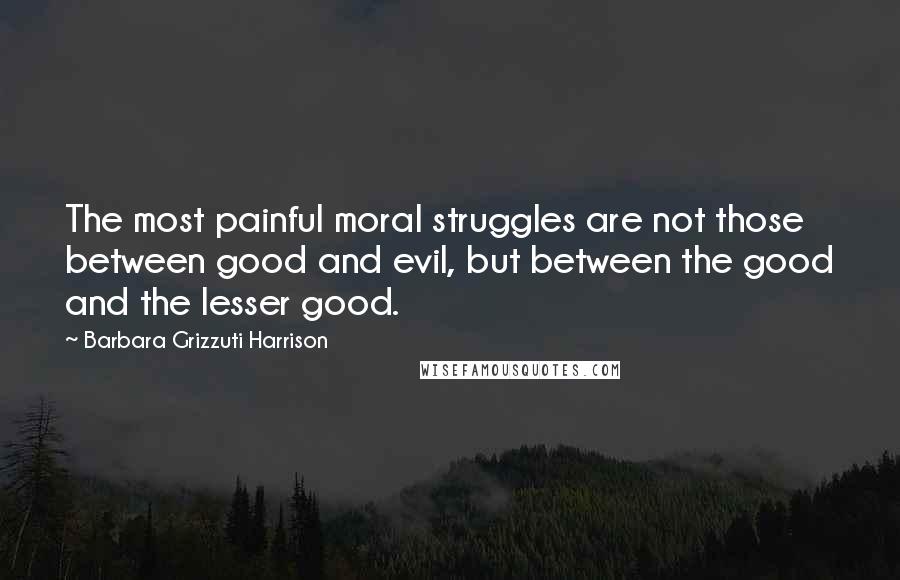 Barbara Grizzuti Harrison Quotes: The most painful moral struggles are not those between good and evil, but between the good and the lesser good.