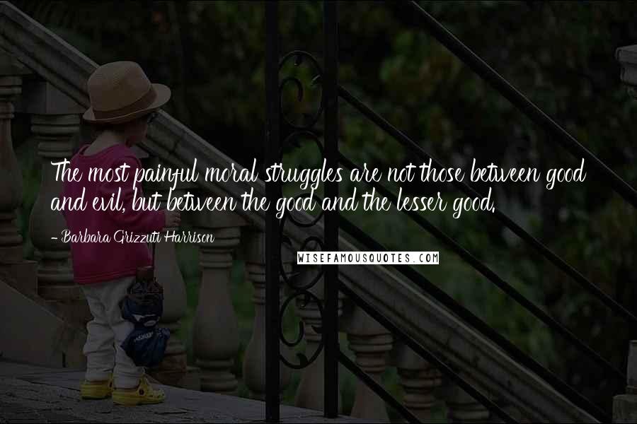 Barbara Grizzuti Harrison Quotes: The most painful moral struggles are not those between good and evil, but between the good and the lesser good.