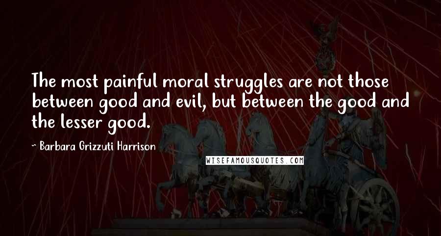 Barbara Grizzuti Harrison Quotes: The most painful moral struggles are not those between good and evil, but between the good and the lesser good.