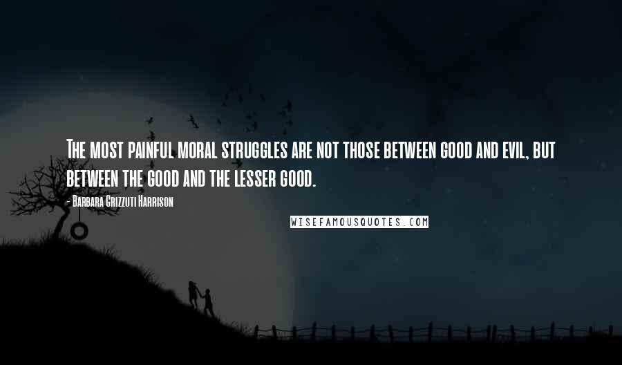 Barbara Grizzuti Harrison Quotes: The most painful moral struggles are not those between good and evil, but between the good and the lesser good.