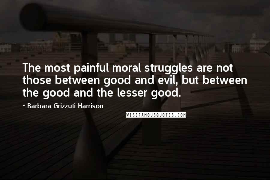 Barbara Grizzuti Harrison Quotes: The most painful moral struggles are not those between good and evil, but between the good and the lesser good.