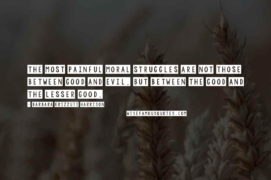 Barbara Grizzuti Harrison Quotes: The most painful moral struggles are not those between good and evil, but between the good and the lesser good.