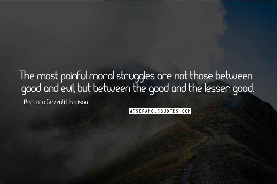 Barbara Grizzuti Harrison Quotes: The most painful moral struggles are not those between good and evil, but between the good and the lesser good.