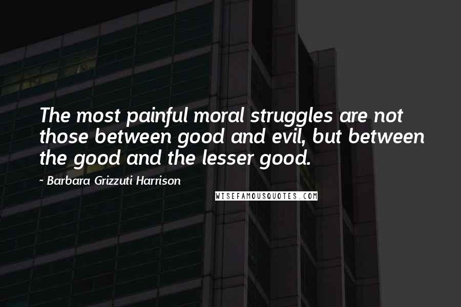 Barbara Grizzuti Harrison Quotes: The most painful moral struggles are not those between good and evil, but between the good and the lesser good.