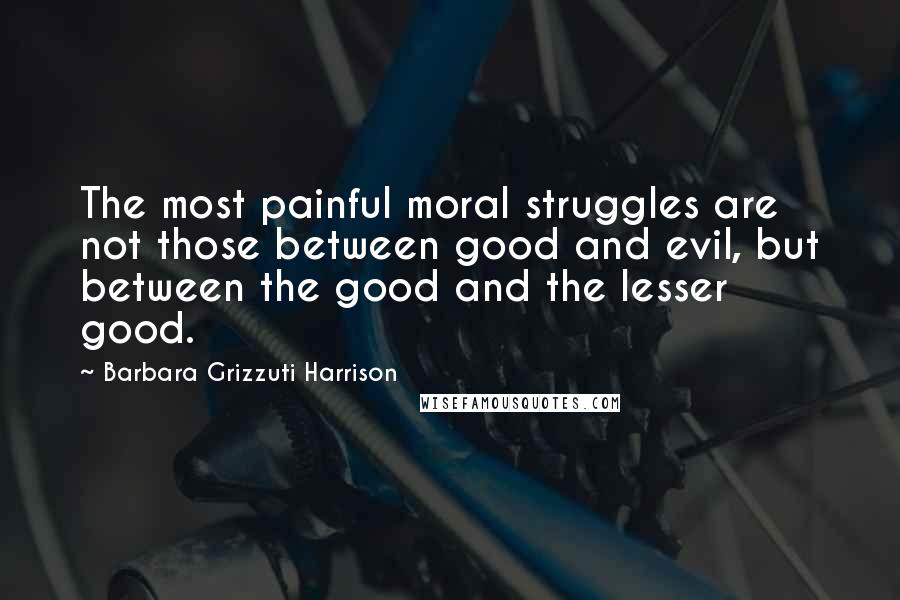 Barbara Grizzuti Harrison Quotes: The most painful moral struggles are not those between good and evil, but between the good and the lesser good.