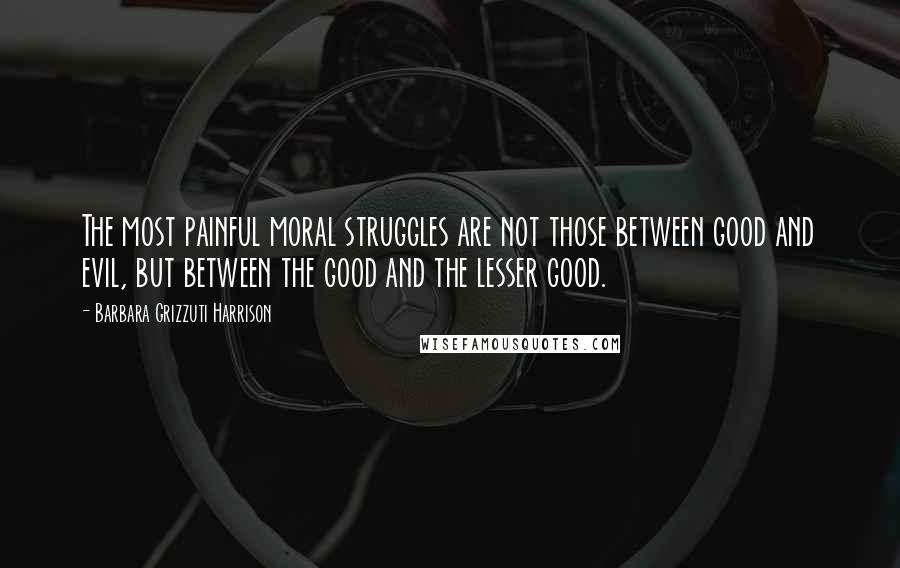 Barbara Grizzuti Harrison Quotes: The most painful moral struggles are not those between good and evil, but between the good and the lesser good.