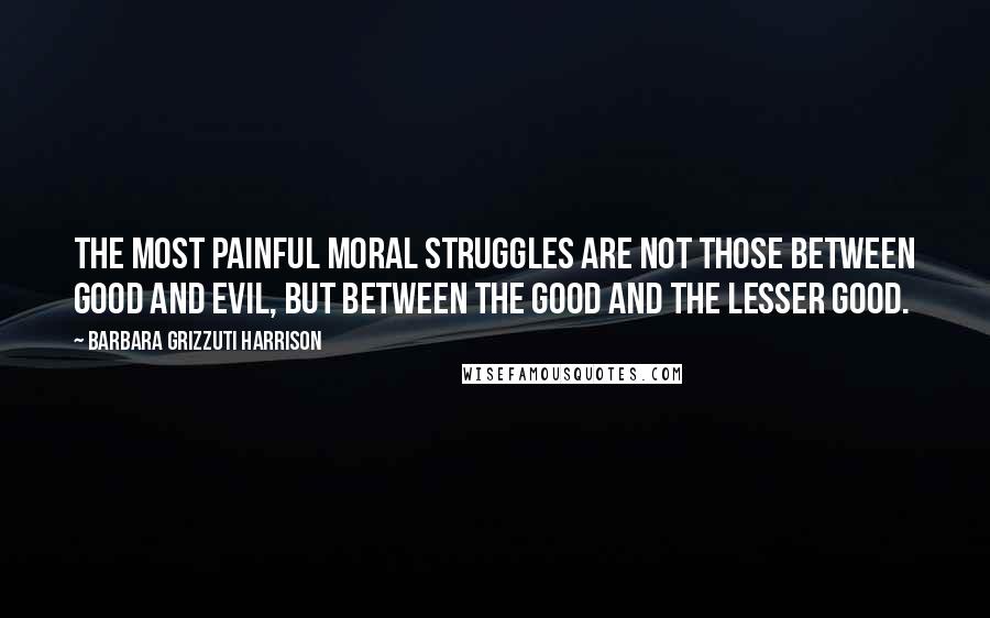 Barbara Grizzuti Harrison Quotes: The most painful moral struggles are not those between good and evil, but between the good and the lesser good.