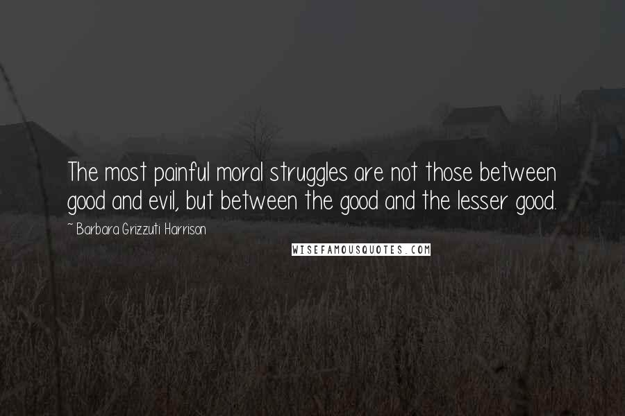 Barbara Grizzuti Harrison Quotes: The most painful moral struggles are not those between good and evil, but between the good and the lesser good.