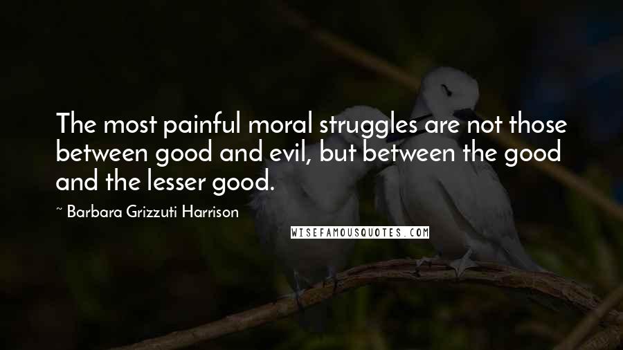 Barbara Grizzuti Harrison Quotes: The most painful moral struggles are not those between good and evil, but between the good and the lesser good.