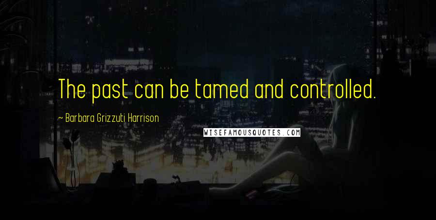 Barbara Grizzuti Harrison Quotes: The past can be tamed and controlled.