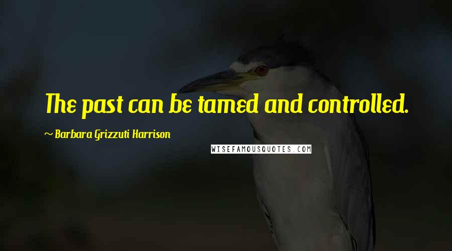 Barbara Grizzuti Harrison Quotes: The past can be tamed and controlled.