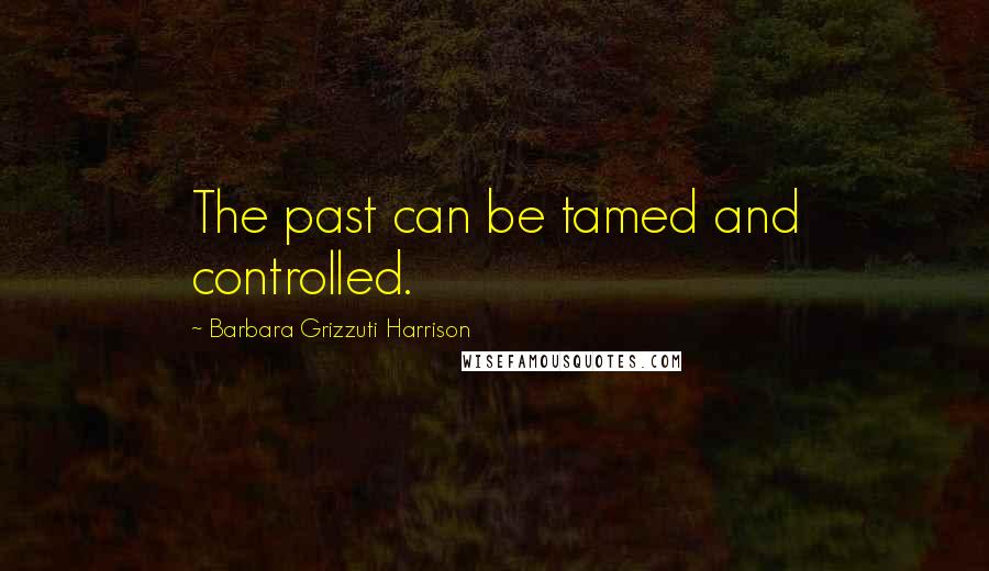 Barbara Grizzuti Harrison Quotes: The past can be tamed and controlled.