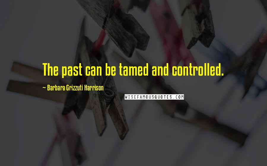 Barbara Grizzuti Harrison Quotes: The past can be tamed and controlled.