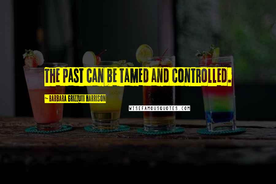 Barbara Grizzuti Harrison Quotes: The past can be tamed and controlled.