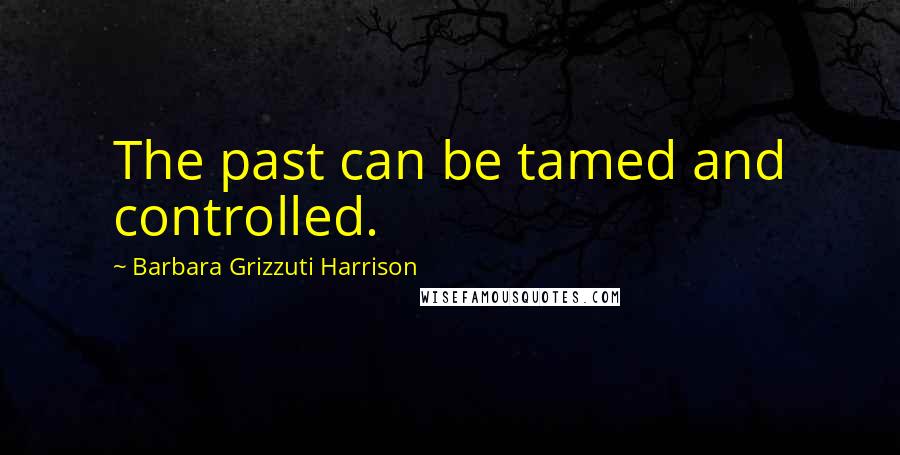 Barbara Grizzuti Harrison Quotes: The past can be tamed and controlled.