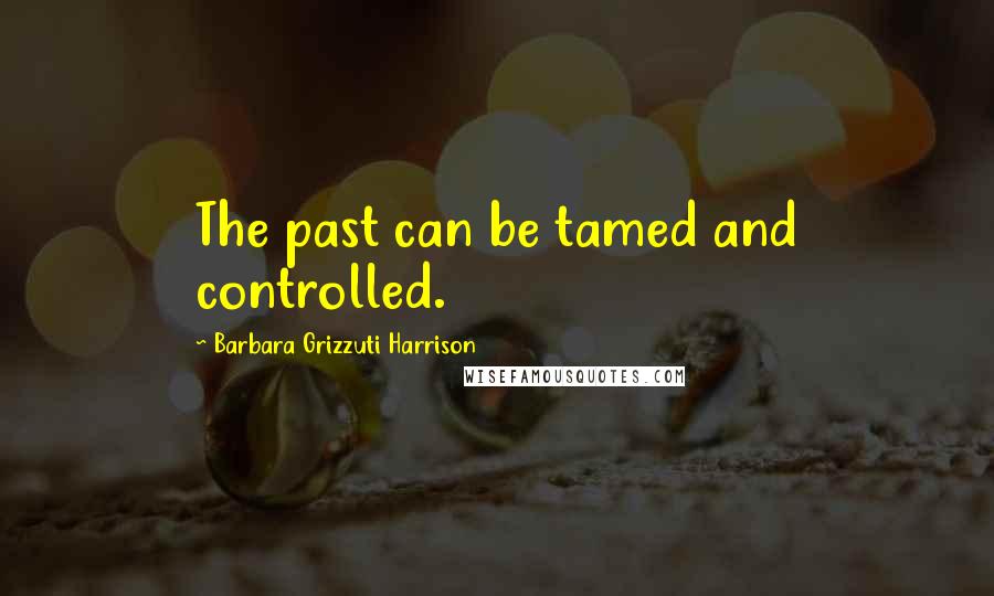 Barbara Grizzuti Harrison Quotes: The past can be tamed and controlled.