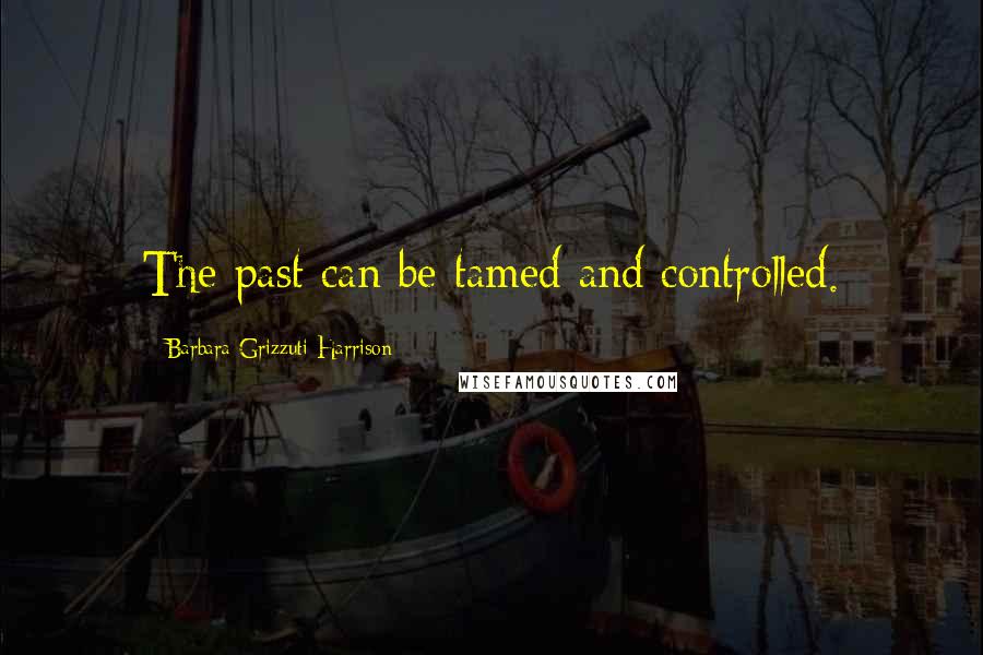 Barbara Grizzuti Harrison Quotes: The past can be tamed and controlled.