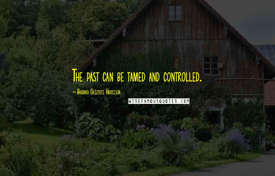 Barbara Grizzuti Harrison Quotes: The past can be tamed and controlled.