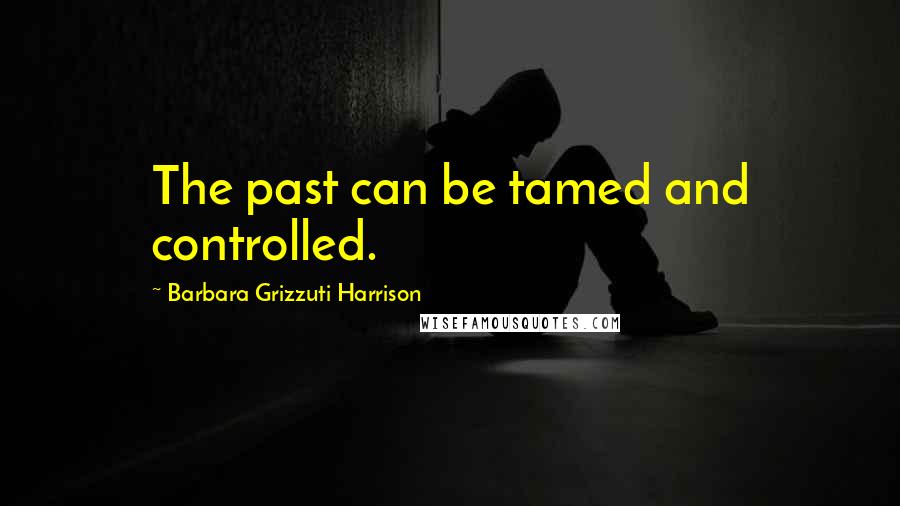 Barbara Grizzuti Harrison Quotes: The past can be tamed and controlled.