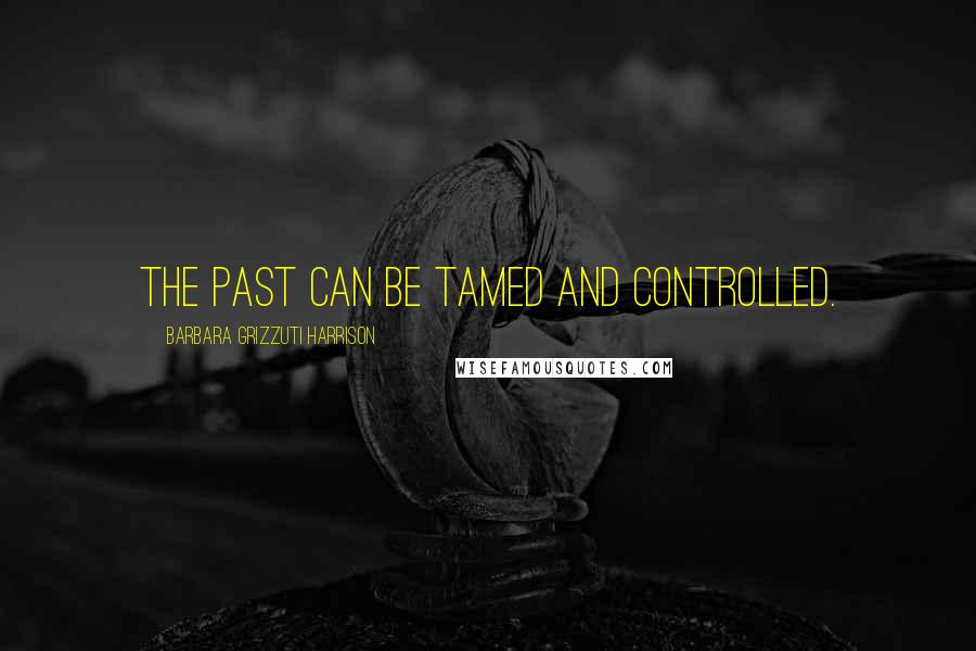 Barbara Grizzuti Harrison Quotes: The past can be tamed and controlled.