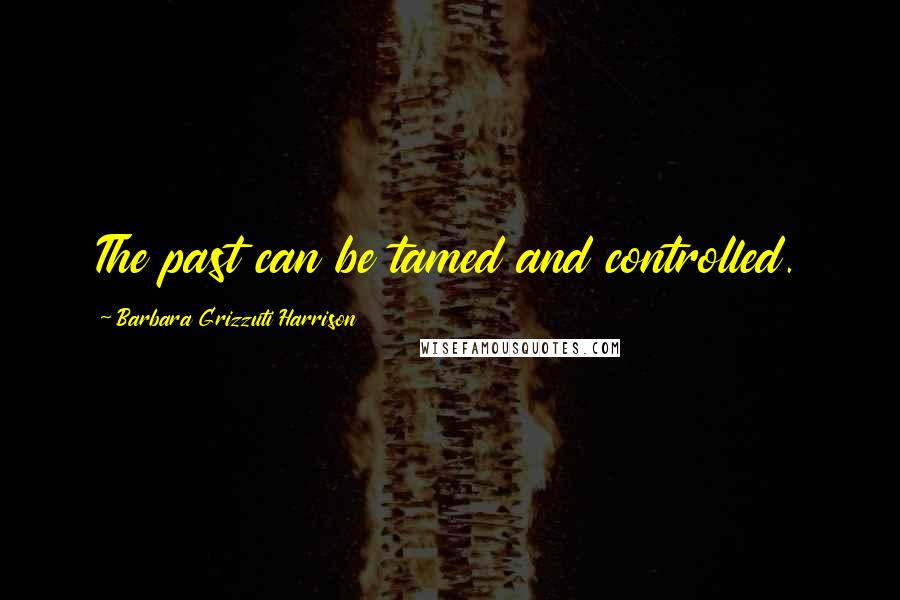 Barbara Grizzuti Harrison Quotes: The past can be tamed and controlled.