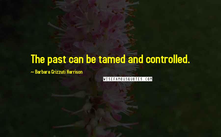 Barbara Grizzuti Harrison Quotes: The past can be tamed and controlled.